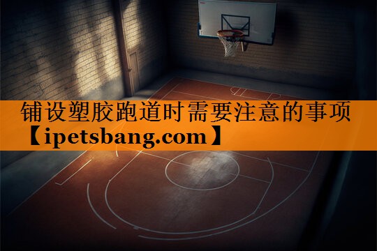 铺设塑胶跑道时需要注意的事项