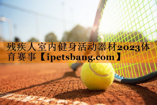 残疾人室内健身活动器材2023体育赛事
