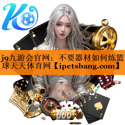 j9九游会官网：不要器材如何练篮球天天体育网