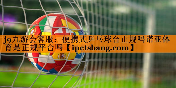 j9九游会客服：便携式乒乓球台正规吗诺亚体育是正规平台吗