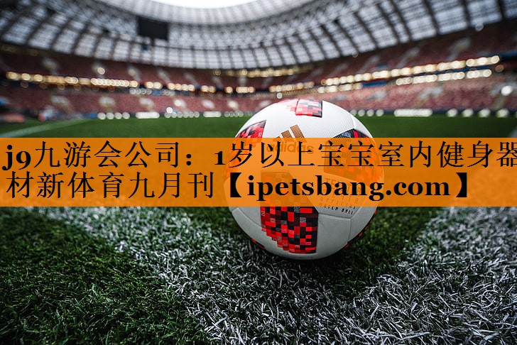 j9九游会公司：1岁以上宝宝室内健身器材新体育九月刊