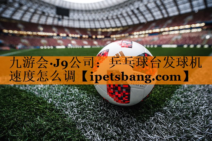 九游会·J9公司：乒乓球台发球机速度怎么调