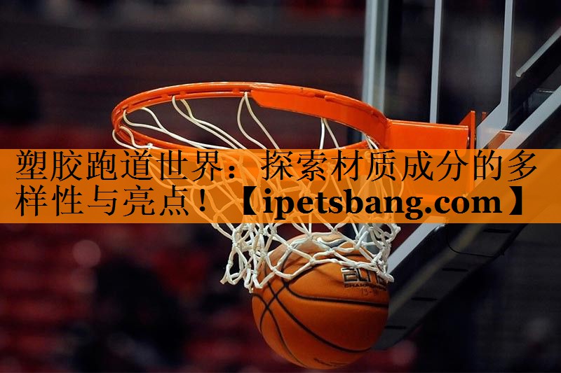 塑胶跑道世界：探索材质成分的多样性与亮点！