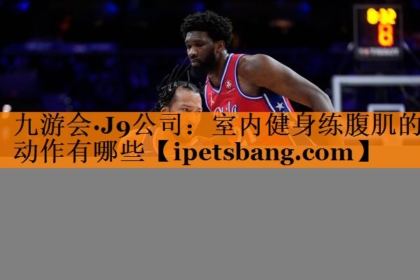 九游会·J9公司：室内健身练腹肌的动作有哪些