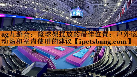 ag九游会：篮球架摆放的最佳位置：户外运动场和室内使用的建议