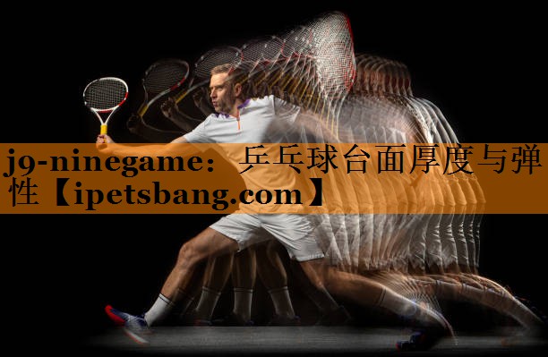 j9-ninegame：乒乓球台面厚度与弹性