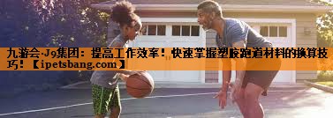 九游会·J9集团：提高工作效率！快速掌握塑胶跑道材料的换算技巧！