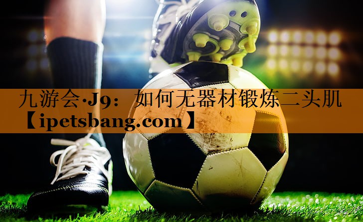九游会·J9：如何无器材锻炼二头肌