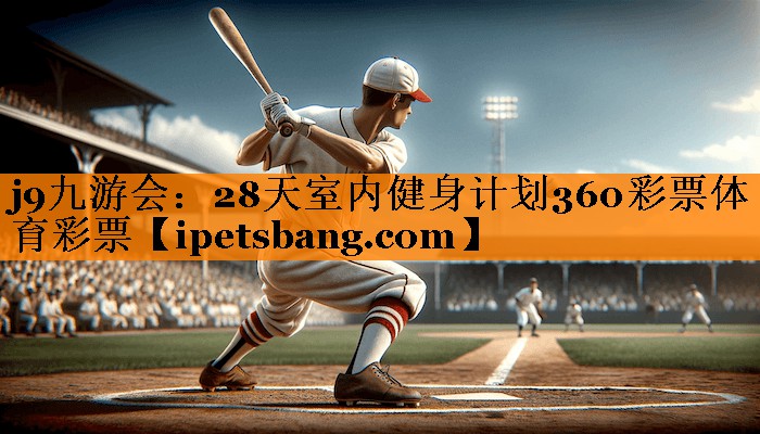 j9九游会：28天室内健身计划360彩票体育彩票