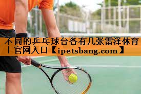不同的乒乓球台各有几张雷泽体育｜官网入口