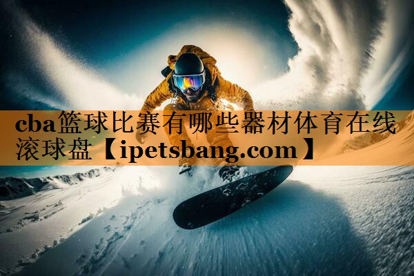 cba篮球比赛有哪些器材体育在线滚球盘