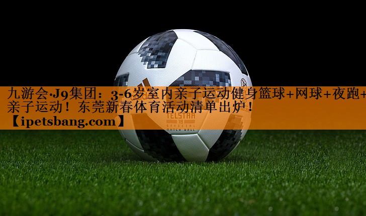 九游会·J9集团：3-6岁室内亲子运动健身篮球+网球+夜跑+亲子运动！东莞新春体育活动清单出炉！