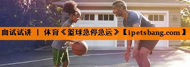 面试试讲 ｜ 体育《篮球急停急运》