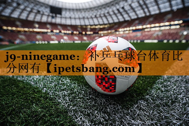 j9-ninegame：补乒乓球台体育比分网有