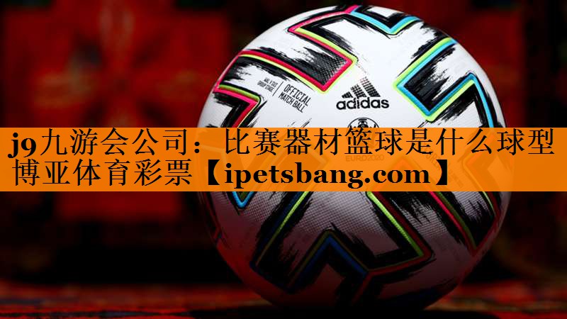 j9九游会公司：比赛器材篮球是什么球型博亚体育彩票