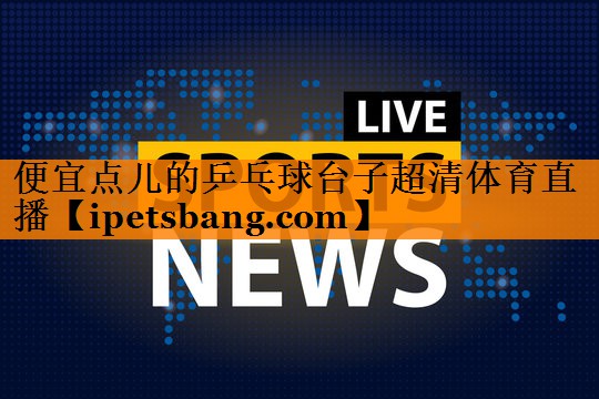 便宜点儿的乒乓球台子超清体育直播