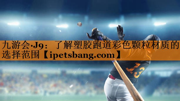 九游会·J9：了解塑胶跑道彩色颗粒材质的选择范围