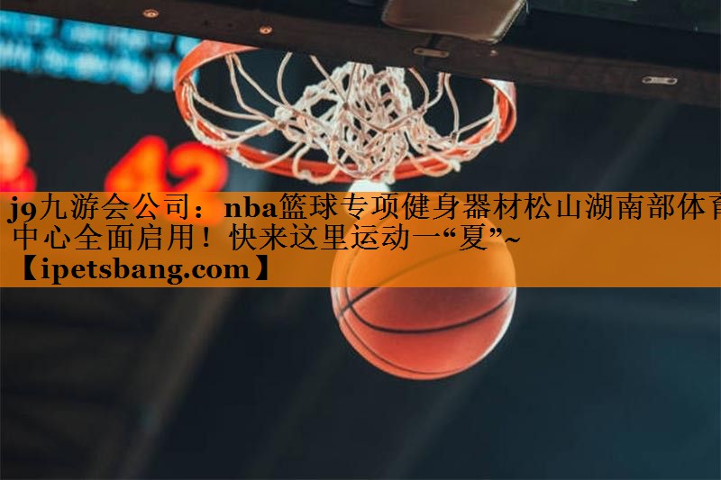 j9九游会公司：nba篮球专项健身器材松山湖南部体育中心全面启用！快来这里运动一“夏”~