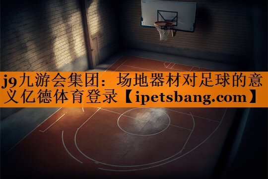 j9九游会集团：场地器材对足球的意义亿德体育登录