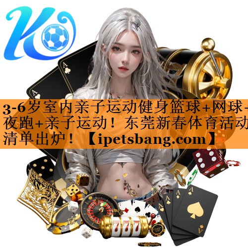 3-6岁室内亲子运动健身篮球+网球+夜跑+亲子运动！东莞新春体育活动清单出炉！