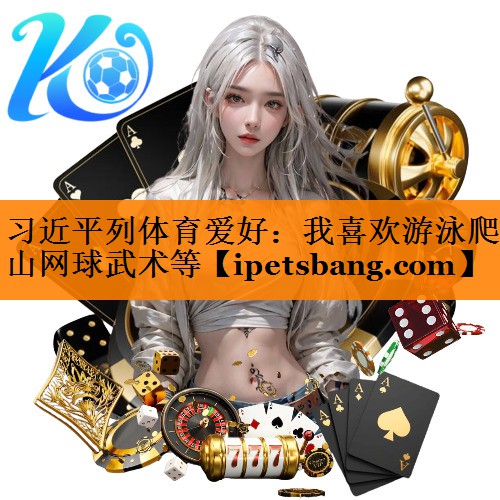 习近平列体育爱好：我喜欢游泳爬山网球武术等