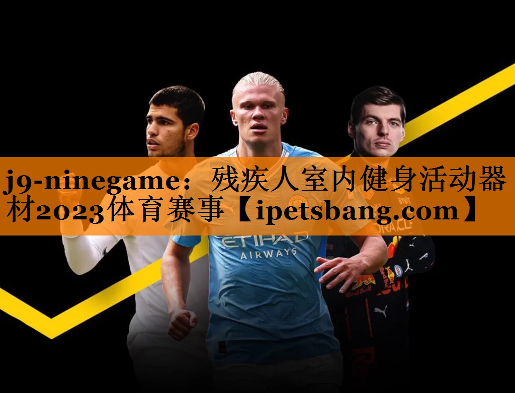 j9-ninegame：残疾人室内健身活动器材2023体育赛事