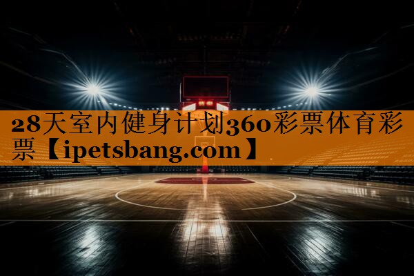 28天室内健身计划360彩票体育彩票
