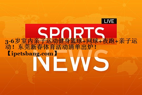 3-6岁室内亲子运动健身篮球+网球+夜跑+亲子运动！东莞新春体育活动清单出炉！