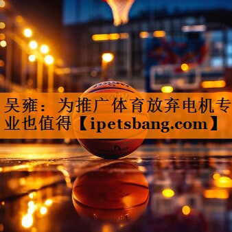 吴雍：为推广体育放弃电机专业也值得
