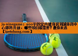 j9-ninegame：200平的室内健身房周浦体育中心即将开放，哪些项目最需要？邀你来选
