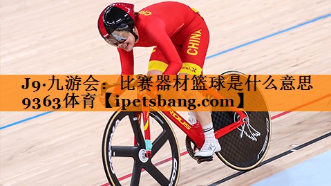 J9·九游会：比赛器材篮球是什么意思9363体育