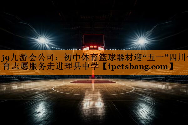 j9九游会公司：初中体育篮球器材迎“五一”四川体育志愿服务走进理县中学