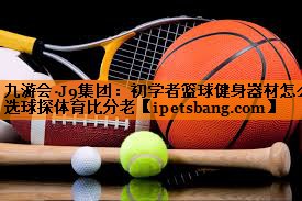九游会·J9集团：初学者篮球健身器材怎么选球探体育比分老