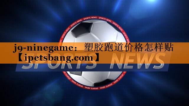 j9-ninegame：塑胶跑道价格怎样贴