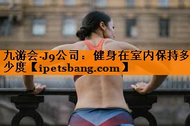 九游会·J9公司：健身在室内保持多少度