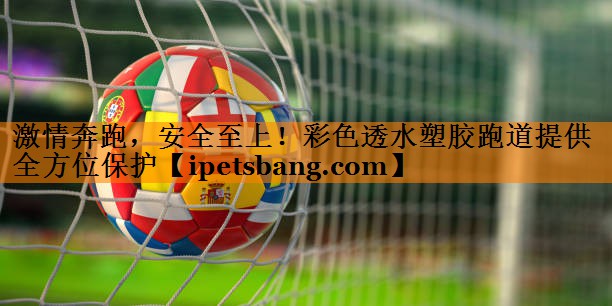 激情奔跑，安全至上！彩色透水塑胶跑道提供全方位保护