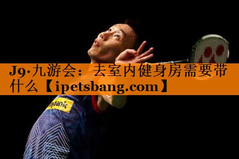 J9·九游会：去室内健身房需要带什么