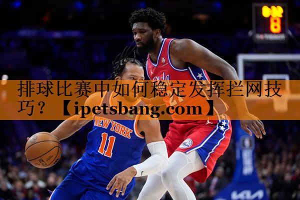 排球比赛中如何稳定发挥拦网技巧? 排球比赛中如何稳定发挥拦网技巧?