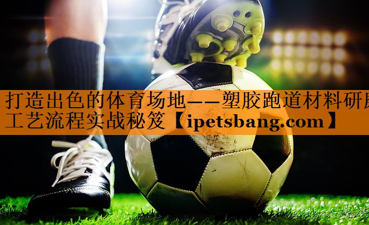 打造出色的体育场地——塑胶跑道材料研磨工艺流程实战秘笈 打造出色的体育场地——塑胶跑道材料研磨工艺流程实战秘笈