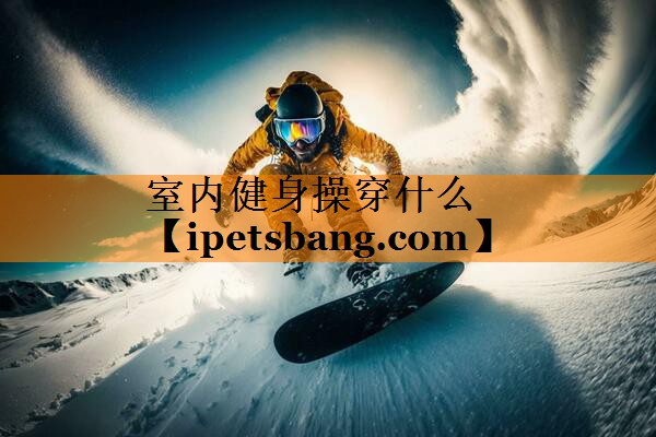 室内健身操穿什么 室内健身操穿什么