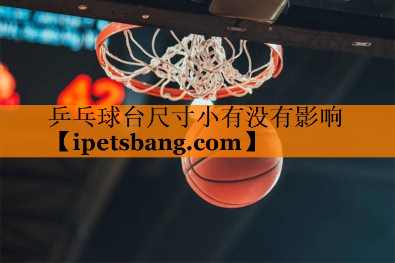 乒乓球台尺寸小有没有影响 乒乓球台尺寸小有没有影响