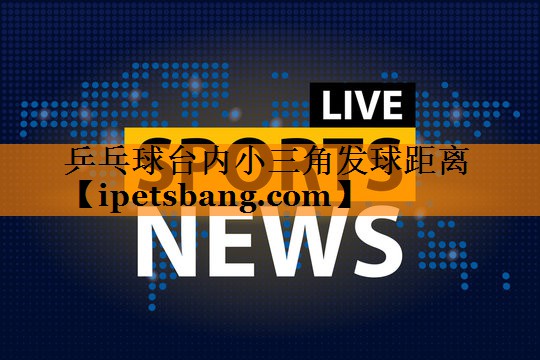 乒乓球台内小三角发球距离 乒乓球台内小三角发球距离