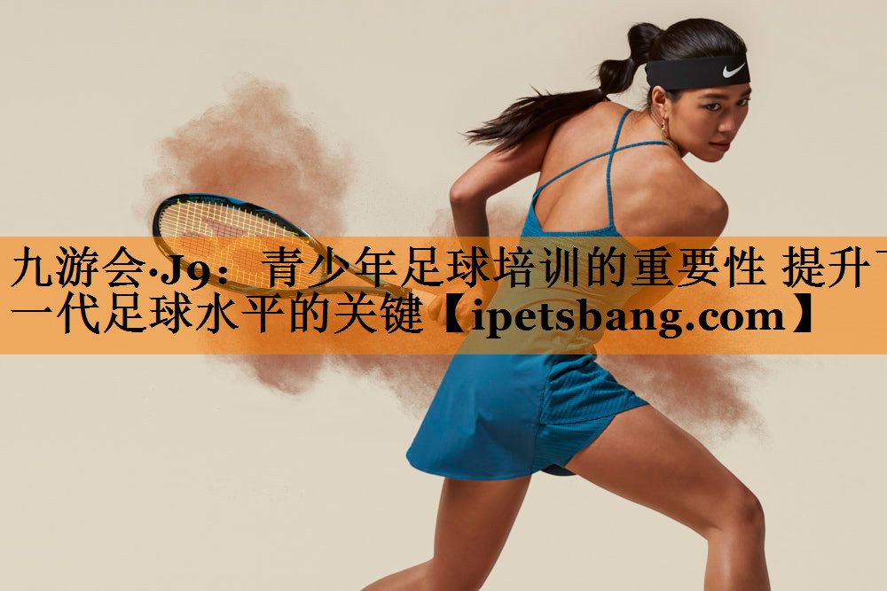 青少年足球培训的重要性 提升下一代足球水平的关键 青少年足球培训的重要性 提升下一代足球水平的关键