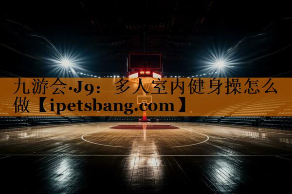 多人室内健身操怎么做 多人室内健身操怎么做