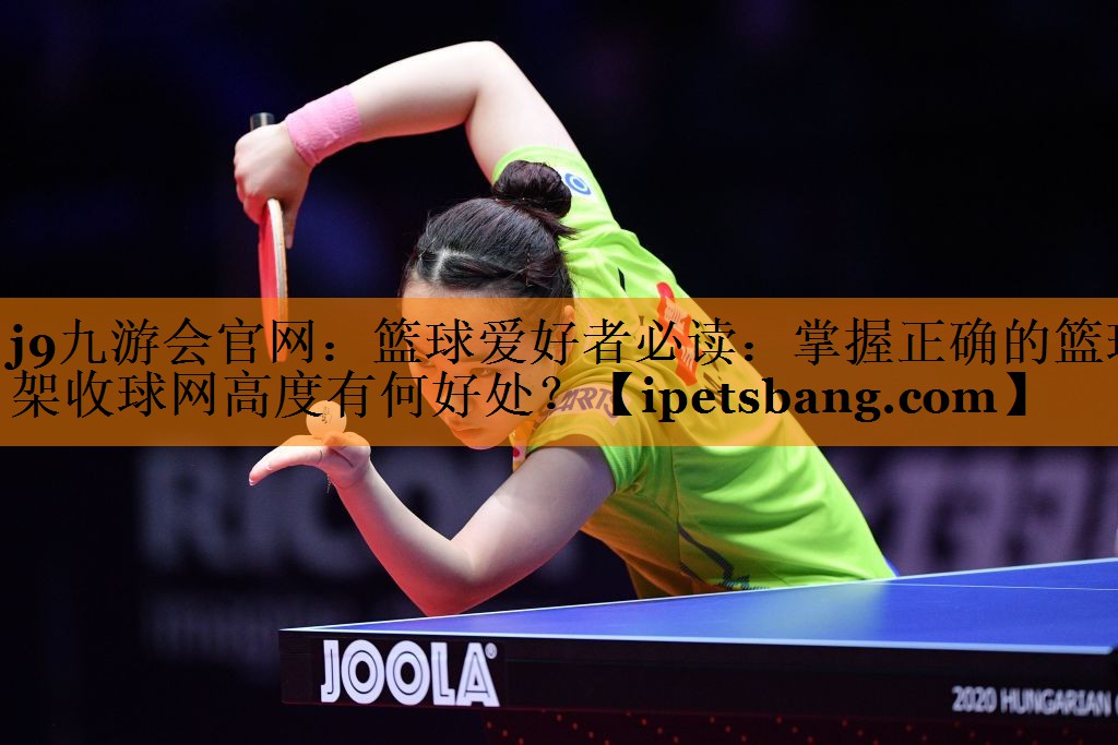 篮球爱好者必读:掌握正确的篮球架收球网高度有何好处? 篮球爱好者必读:掌握正确的篮球架收球网高度有何好处?