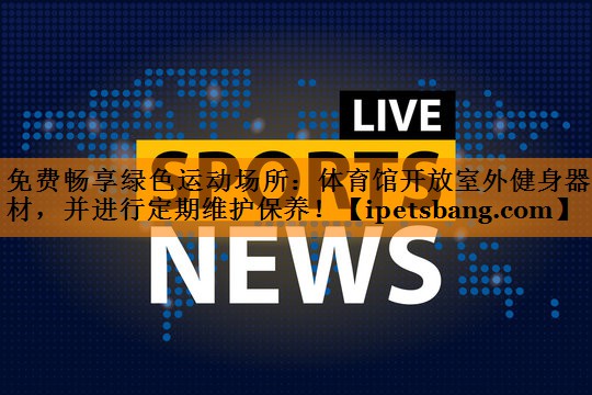 免费畅享绿色运动场所:体育馆开放室外健身器材,并进行定期维护保养! 免费畅享绿色运动场所:体育馆开放室外健身器材,并进行定期维护保养!