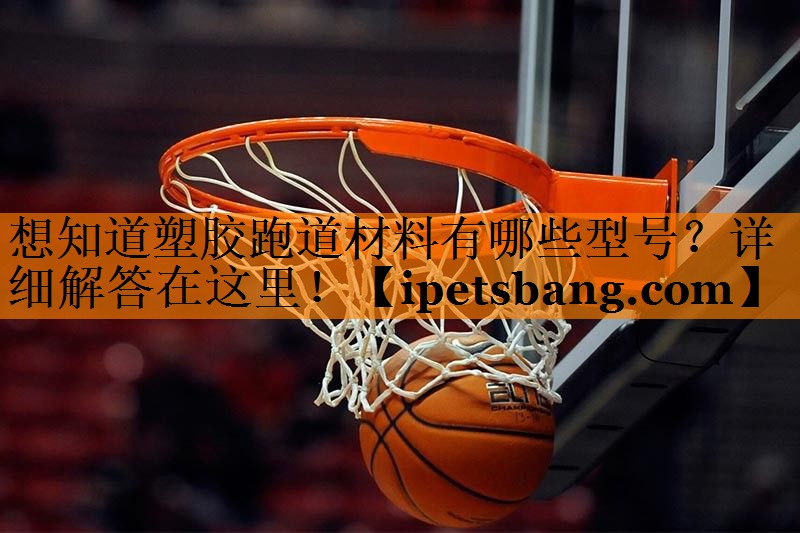 想知道塑胶跑道材料有哪些型号?详细解答在这里! 想知道塑胶跑道材料有哪些型号?详细解答在这里!