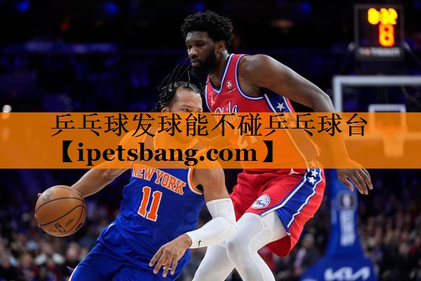 乒乓球发球能不碰乒乓球台 乒乓球发球能不碰乒乓球台
