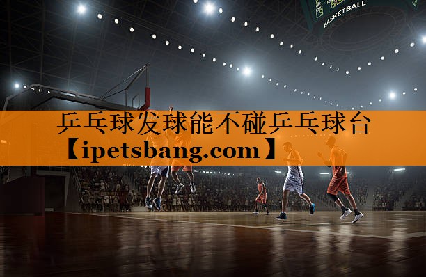 乒乓球发球能不碰乒乓球台 乒乓球发球能不碰乒乓球台