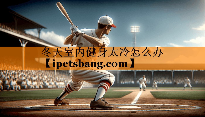 冬天室内健身太冷怎么办 冬天室内健身太冷怎么办